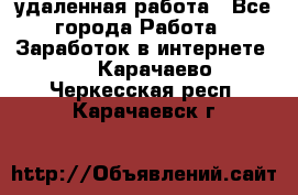 удаленная работа - Все города Работа » Заработок в интернете   . Карачаево-Черкесская респ.,Карачаевск г.